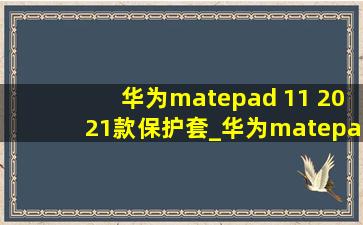 华为matepad 11 2021款保护套_华为matepad 11  2021款与2023款